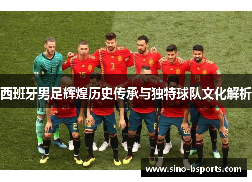 西班牙男足辉煌历史传承与独特球队文化解析