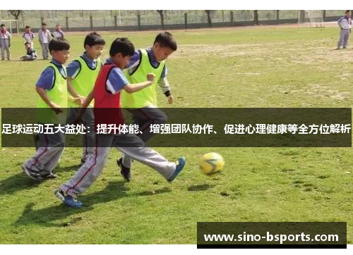 足球运动五大益处:提升体能、增强团队协作、促进心理健康等全方位解析 足球运动五大益处:提升体能、增强团队协作、促进心理健康等全方位解析