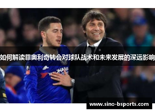 如何解读菲奥利奇转会对球队战术和未来发展的深远影响