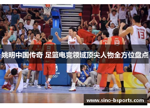姚明中国传奇 足篮电竞领域顶尖人物全方位盘点