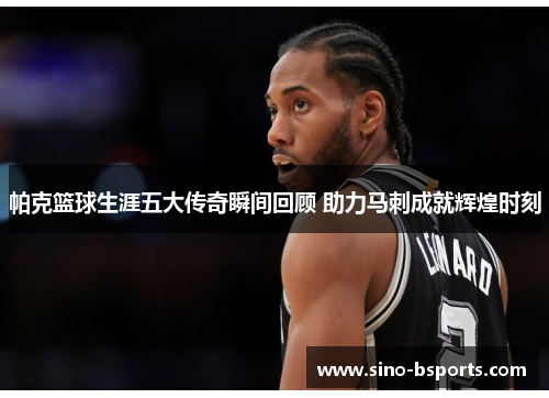 帕克篮球生涯五大传奇瞬间回顾 助力马刺成就辉煌时刻