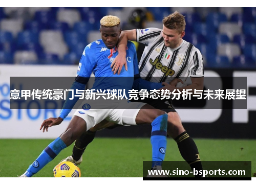 意甲传统豪门与新兴球队竞争态势分析与未来展望 意甲传统豪门与新兴球队竞争态势分析与未来展望