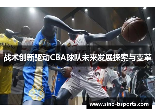 战术创新驱动CBA球队未来发展探索与变革 战术创新驱动CBA球队未来发展探索与变革