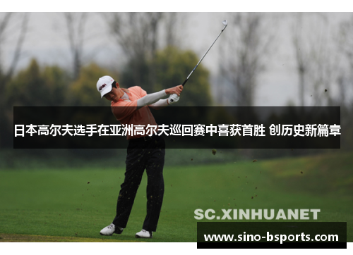 日本高尔夫选手在亚洲高尔夫巡回赛中喜获首胜 创历史新篇章 日本高尔夫选手在亚洲高尔夫巡回赛中喜获首胜 创历史新篇章