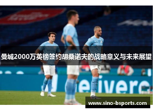 曼城2000万英镑签约胡桑诺夫的战略意义与未来展望 曼城2000万英镑签约胡桑诺夫的战略意义与未来展望