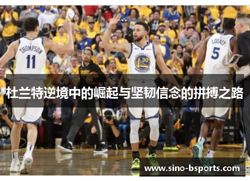 杜兰特逆境中的崛起与坚韧信念的拼搏之路 杜兰特逆境中的崛起与坚韧信念的拼搏之路