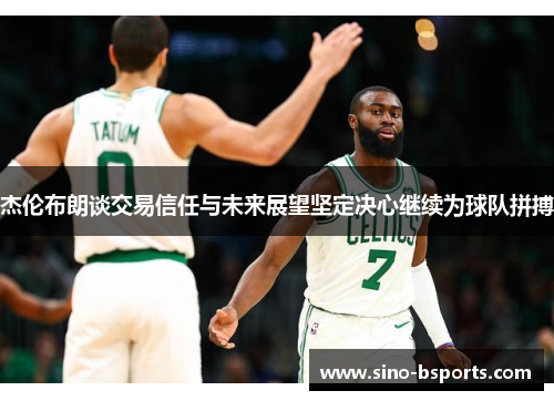 杰伦布朗谈交易信任与未来展望坚定决心继续为球队拼搏 杰伦布朗谈交易信任与未来展望坚定决心继续为球队拼搏