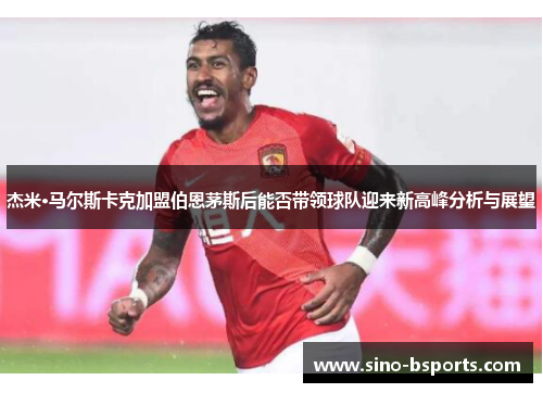 杰米·马尔斯卡克加盟伯恩茅斯后能否带领球队迎来新高峰分析与展望 杰米·马尔斯卡克加盟伯恩茅斯后能否带领球队迎来新高峰分析与展望