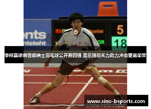 李梓嘉逆袭晋级瑞士羽毛球公开赛四强 显示强劲实力助力冲击更高荣誉 李梓嘉逆袭晋级瑞士羽毛球公开赛四强 显示强劲实力助力冲击更高荣誉