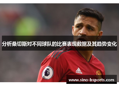 分析桑切斯对不同球队的比赛表现数据及其趋势变化 分析桑切斯对不同球队的比赛表现数据及其趋势变化