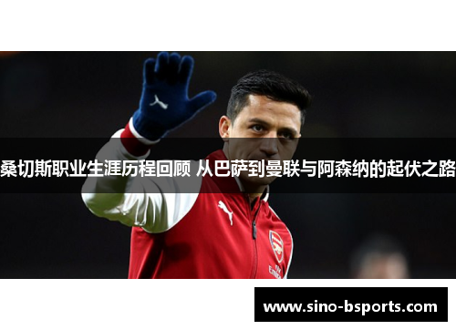 桑切斯职业生涯历程回顾 从巴萨到曼联与阿森纳的起伏之路 桑切斯职业生涯历程回顾 从巴萨到曼联与阿森纳的起伏之路