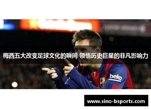 梅西五大改变足球文化的瞬间 领悟历史巨星的非凡影响力 梅西五大改变足球文化的瞬间 领悟历史巨星的非凡影响力