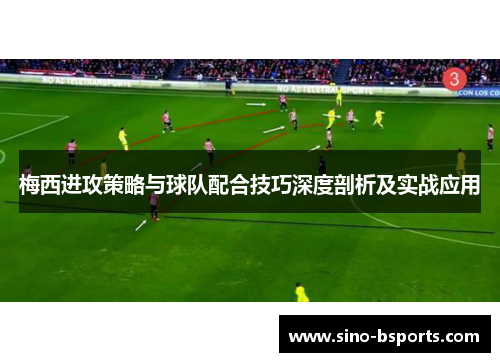 梅西进攻策略与球队配合技巧深度剖析及实战应用