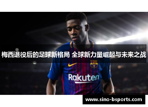 梅西退役后的足球新格局 全球新力量崛起与未来之战 梅西退役后的足球新格局 全球新力量崛起与未来之战