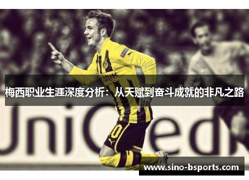 梅西职业生涯深度分析：从天赋到奋斗成就的非凡之路