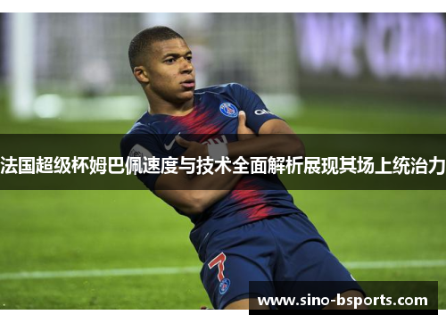 法国超级杯姆巴佩速度与技术全面解析展现其场上统治力