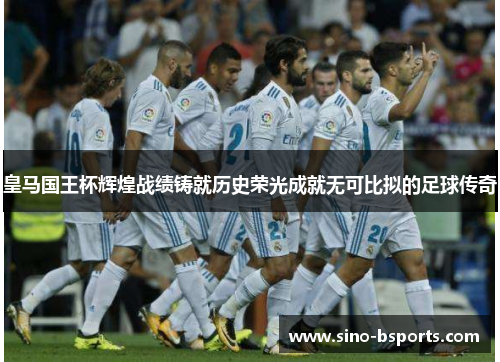 皇马国王杯辉煌战绩铸就历史荣光成就无可比拟的足球传奇 皇马国王杯辉煌战绩铸就历史荣光成就无可比拟的足球传奇