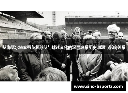 从海瑟尔惨案看英超球队与球迷文化的深层联系历史渊源与影响关系