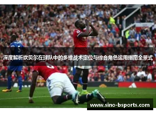 深度解析坎贝尔在球队中的多维战术定位与综合角色运用指南全景式