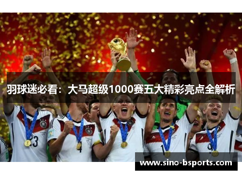 羽球迷必看：大马超级1000赛五大精彩亮点全解析