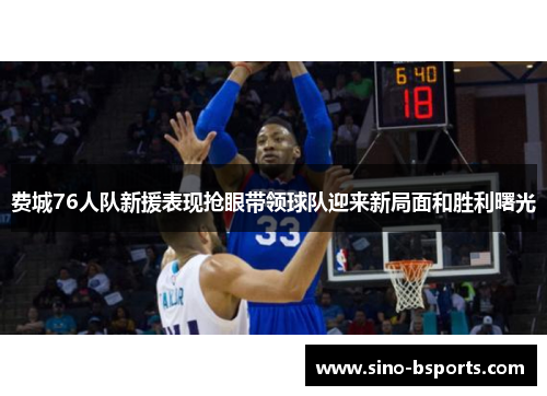 费城76人队新援表现抢眼带领球队迎来新局面和胜利曙光