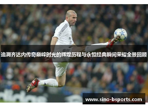 追溯齐达内传奇巅峰时光的辉煌历程与永恒经典瞬间荣耀全景回顾