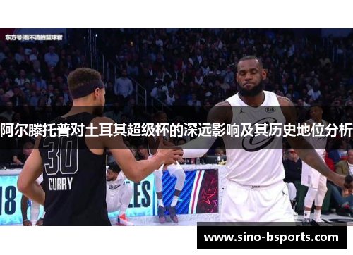 阿尔滕托普对土耳其超级杯的深远影响及其历史地位分析