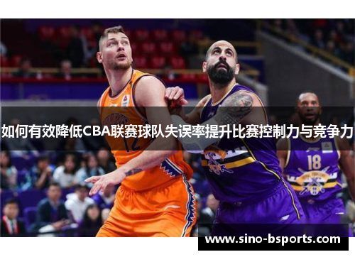 如何有效降低CBA联赛球队失误率提升比赛控制力与竞争力