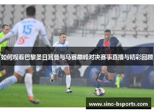 如何观看巴黎圣日耳曼与马赛巅峰对决赛事直播与精彩回顾