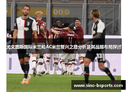 尤文图斯国际米兰和AC米兰复兴之路分析及其战略布局探讨