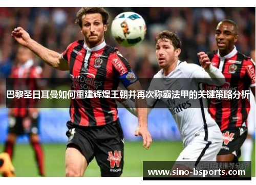 巴黎圣日耳曼如何重建辉煌王朝并再次称霸法甲的关键策略分析