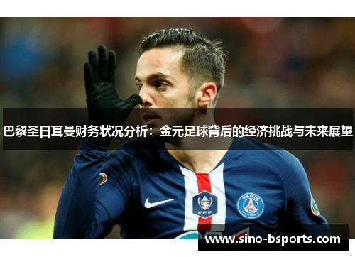 巴黎圣日耳曼财务状况分析：金元足球背后的经济挑战与未来展望