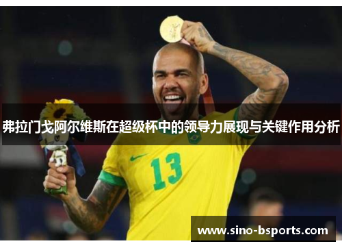 弗拉门戈阿尔维斯在超级杯中的领导力展现与关键作用分析