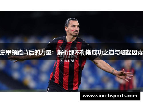 意甲领跑背后的力量:解析那不勒斯成功之道与崛起因素 意甲领跑背后的力量:解析那不勒斯成功之道与崛起因素