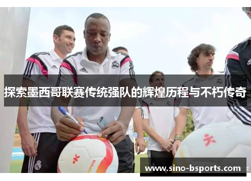 探索墨西哥联赛传统强队的辉煌历程与不朽传奇