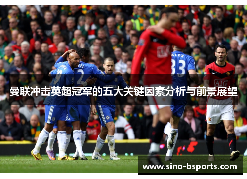 曼联冲击英超冠军的五大关键因素分析与前景展望 曼联冲击英超冠军的五大关键因素分析与前景展望