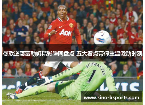 曼联逆袭富勒姆精彩瞬间盘点 五大看点带你重温激动时刻 曼联逆袭富勒姆精彩瞬间盘点 五大看点带你重温激动时刻
