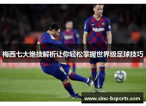 梅西七大绝技解析让你轻松掌握世界级足球技巧