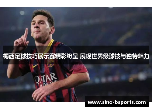 梅西足球技巧展示赛精彩纷呈 展现世界级球技与独特魅力