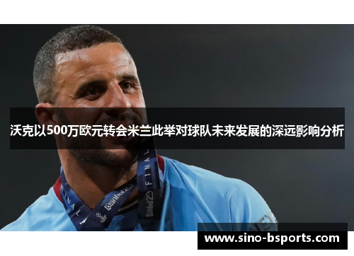 沃克以500万欧元转会米兰此举对球队未来发展的深远影响分析