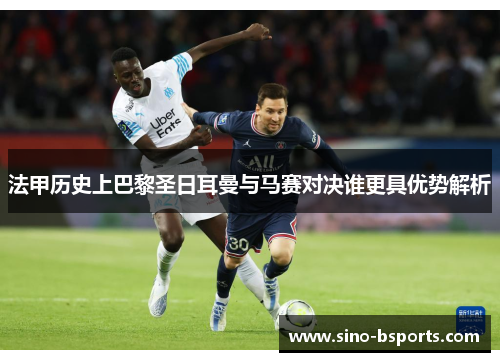 法甲历史上巴黎圣日耳曼与马赛对决谁更具优势解析 法甲历史上巴黎圣日耳曼与马赛对决谁更具优势解析