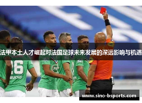 法甲本土人才崛起对法国足球未来发展的深远影响与机遇 法甲本土人才崛起对法国足球未来发展的深远影响与机遇