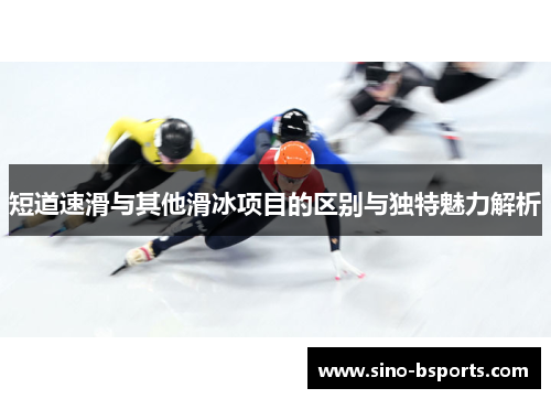 短道速滑与其他滑冰项目的区别与独特魅力解析 短道速滑与其他滑冰项目的区别与独特魅力解析