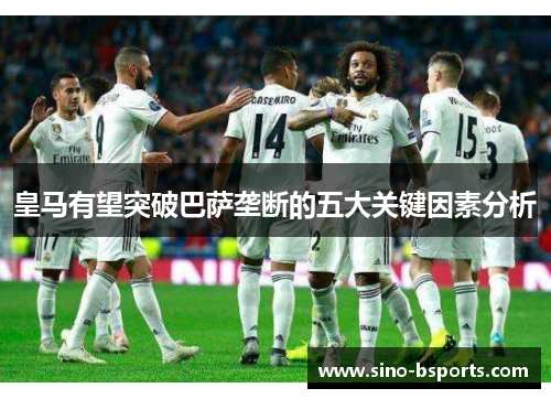 皇马有望突破巴萨垄断的五大关键因素分析 皇马有望突破巴萨垄断的五大关键因素分析