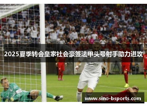2025夏季转会皇家社会豪签法甲头号射手助力进攻 2025夏季转会皇家社会豪签法甲头号射手助力进攻