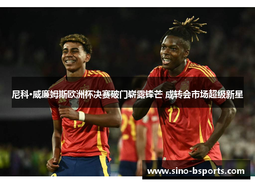 尼科·威廉姆斯欧洲杯决赛破门崭露锋芒 成转会市场超级新星 尼科·威廉姆斯欧洲杯决赛破门崭露锋芒 成转会市场超级新星
