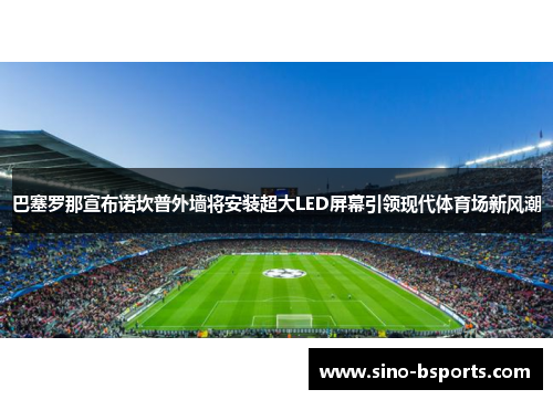 巴塞罗那宣布诺坎普外墙将安装超大LED屏幕引领现代体育场新风潮 巴塞罗那宣布诺坎普外墙将安装超大LED屏幕引领现代体育场新风潮