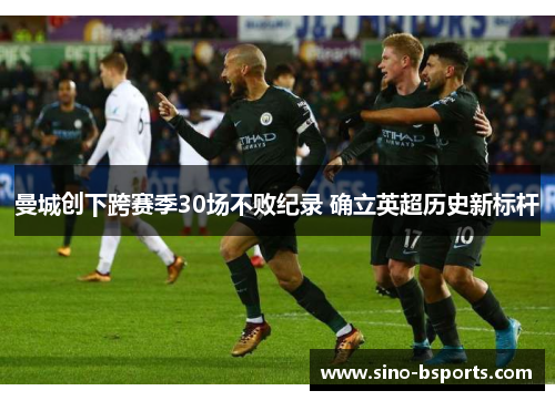 曼城创下跨赛季30场不败纪录 确立英超历史新标杆 曼城创下跨赛季30场不败纪录 确立英超历史新标杆