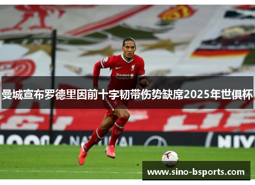 曼城宣布罗德里因前十字韧带伤势缺席2025年世俱杯 曼城宣布罗德里因前十字韧带伤势缺席2025年世俱杯