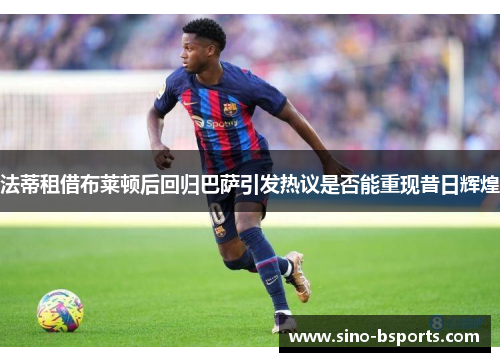 法蒂租借布莱顿后回归巴萨引发热议是否能重现昔日辉煌 法蒂租借布莱顿后回归巴萨引发热议是否能重现昔日辉煌